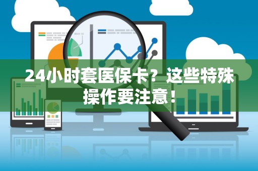 无锡24小时套医保卡？这些特殊操作要注意！