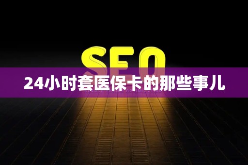 无锡24小时套医保卡的那些事儿